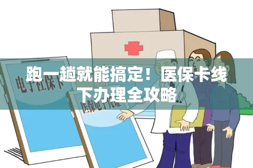 跑一趟就能搞定！医保卡线下办理全攻略